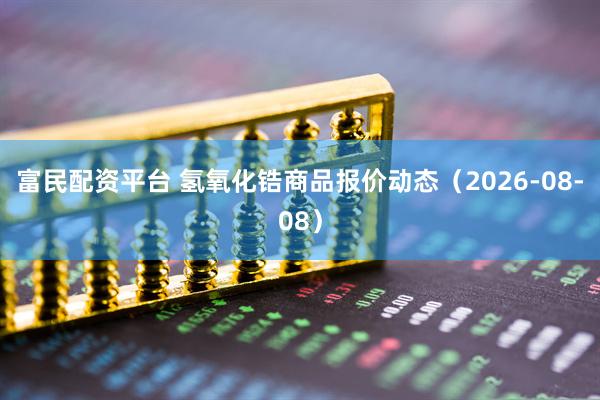 富民配资平台 氢氧化锆商品报价动态（2026-08-08）